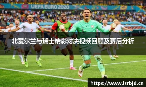 北爱尔兰与瑞士精彩对决视频回顾及赛后分析