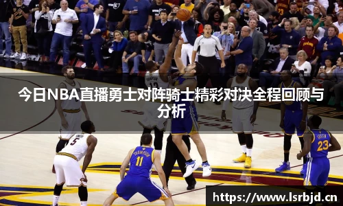 今日NBA直播勇士对阵骑士精彩对决全程回顾与分析