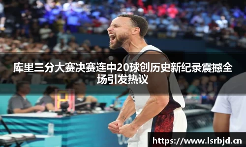 库里三分大赛决赛连中20球创历史新纪录震撼全场引发热议