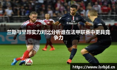 兰斯与里昂实力对比分析谁在法甲联赛中更具竞争力