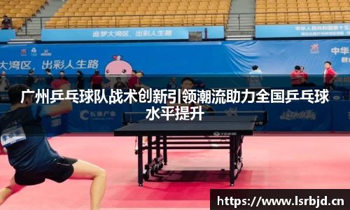 广州乒乓球队战术创新引领潮流助力全国乒乓球水平提升