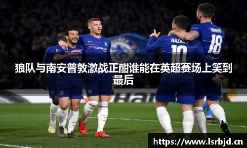 狼队与南安普敦激战正酣谁能在英超赛场上笑到最后