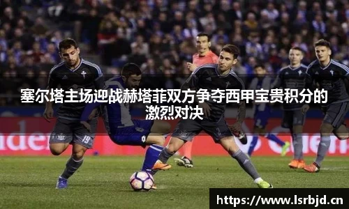 塞尔塔主场迎战赫塔菲双方争夺西甲宝贵积分的激烈对决