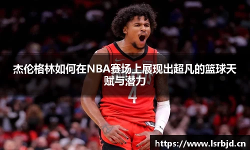 杰伦格林如何在NBA赛场上展现出超凡的篮球天赋与潜力