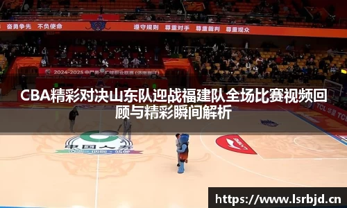 CBA精彩对决山东队迎战福建队全场比赛视频回顾与精彩瞬间解析