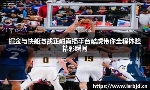 掘金与快船激战正酣直播平台酷虎带你全程体验精彩瞬间