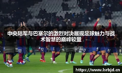 中央陆军与巴塞尔的激烈对决展现足球魅力与战术智慧的巅峰较量