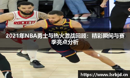 2021年NBA勇士与热火激战回顾：精彩瞬间与赛季亮点分析