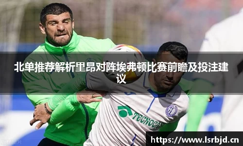 北单推荐解析里昂对阵埃弗顿比赛前瞻及投注建议