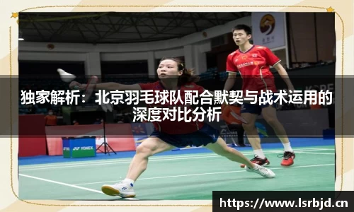独家解析：北京羽毛球队配合默契与战术运用的深度对比分析