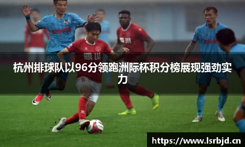 杭州排球队以96分领跑洲际杯积分榜展现强劲实力